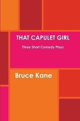 THAT CAPULET GIRL Three Short Comedy Plays By Bruce Kane 9781300851691
