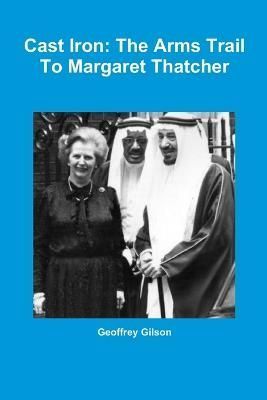 Cast Iron: the Arms Trail to Margaret Thatcher By Geoffrey Gilson