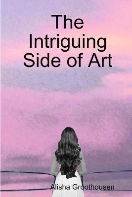 The Intriguing Side of Art By Alisha Groothousen 9781304649317