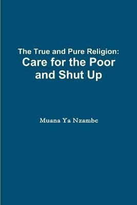 The True and Pure Religion: Care for the Poor and Shut Up (Paperback)