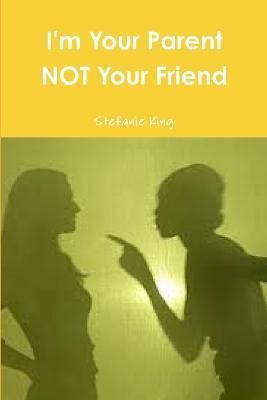 I'm Your Parent Not Your Friend By Stefanie King 9781304992192