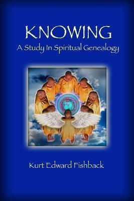 Knowing - A Study in Spiritual Genealogy By Kurt Edward Fishback