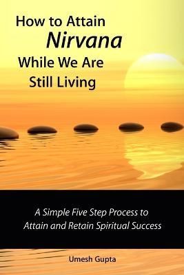How to Attain Nirvana While We are Still Living By Umesh Gupta