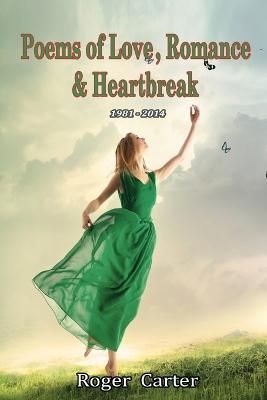 Poems of Love, Romance and Heartbreak 1981 - 2014 By Roger Carter
