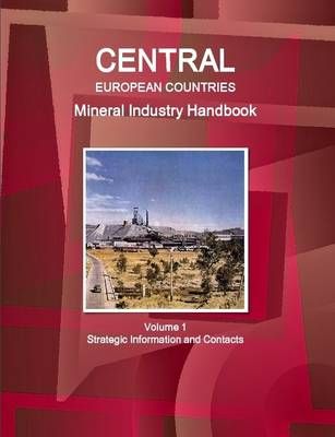 Central European Countries Mineral Industry Handbook Volume 1 Strategic Information and Contacts
