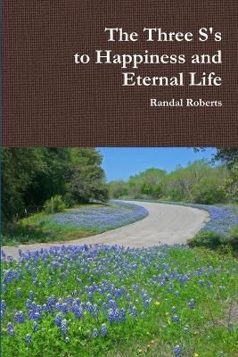 The Three S's to Happiness and Eternal Life By Randal Roberts