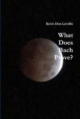 What Does Bach Prove By Kevin Don Levellie 9781329351868 (Paperback)