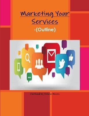 Marketing Your Services -(Outline) By Felicia Moses 9781329374348