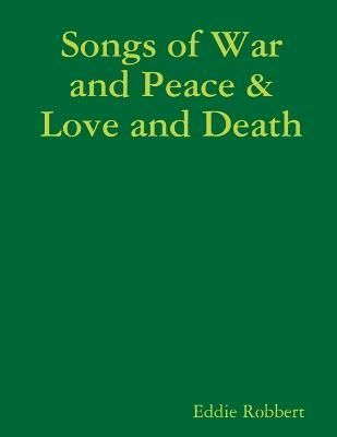 Songs of War and Peace & Love and Death By Eddie Robbert 9781329742055
