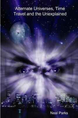 Alternate Universes, Time Travel and the Unexplained By Neal Parks