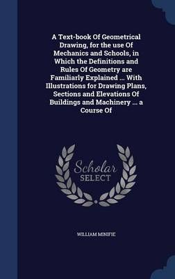 A Text-Book Of Geometrical Drawing, for the Use Of Mechanics and Schools, in Which the Definitions and Rules Of Geometry Are Familiarly ...
