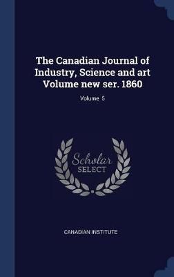 Canadian Journal of Industry, Science and art Volume new ser. 1860; Volume 5