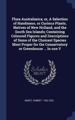 Flora Australasica; or, A Selection of Handsome, or Curious Plants, Natives of New Holland, and the South Sea Islands; Containing Coloured ...