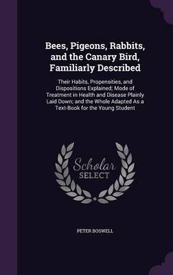 Bees, Pigeons, Rabbits, and the Canary Bird, Familiarly Described: Their Habits, Propensities, and Dispositions Explained; Mode of Treatment in ...