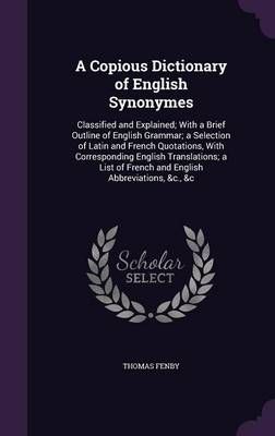 A Copious Dictionary of English Synonymes: Classified and Explained; With a Brief Outline of English Grammar; a Selection of Latin and French ...
