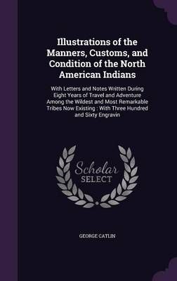 Illustrations of the Manners, Customs, and Condition of the North American Indians
