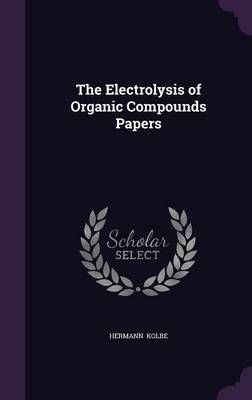 The Electrolysis of Organic Compounds Papers By Hermann Kolbe