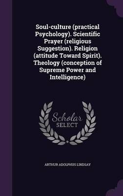 Soul-Culture (Practical Psychology). Scientific Prayer (Religious Suggestion). Religion (Attitude Toward Spirit). Theology (Conception of ...