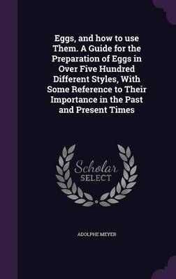 Eggs, and How to Use Them. A Guide for the Preparation of Eggs in Over Five Hundred Different Styles, With Some Reference to Their Importance in ...