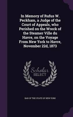 In Memory of Rufus W. Peckham, a Judge of the Court of Appeals, who Perished on the Wreck of the Steamer Ville du Havre, on the Voyage From New ...