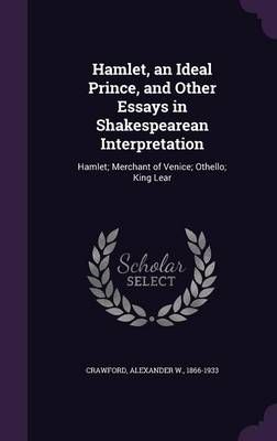 Hamlet, an Ideal Prince, and Other Essays in Shakespearean Interpretation: Hamlet; Merchant of Venice; Othello; King Lear