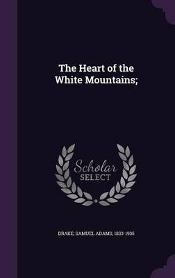 The Heart of the White Mountains; By Samuel Adams Drake 9781342247230