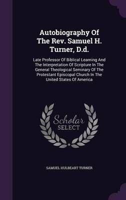 Autobiography Of The Rev. Samuel H. Turner, D.d.: Late Professor Of Biblical Learning And The Interpretation Of Scripture In The General ...