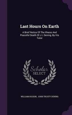 Last Hours On Earth: A Brief Notice Of The Illness And Peaceful Death Of J.t. Dening, By His Tutor