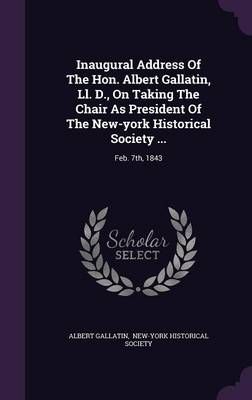 Inaugural Address Of The Hon. Albert Gallatin, Ll. D., On Taking The Chair As President Of The New-york Historical Society ...: Feb. 7th, 1843