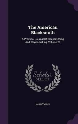 The American Blacksmith: A Practical Journal Of Blacksmithing And Wagonmaking, Volume 20