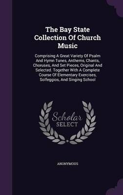 The Bay State Collection Of Church Music: Comprising A Great Variety Of Psalm And Hymn Tunes, Anthems, Chants, Choruses, And Set Pieces, ...