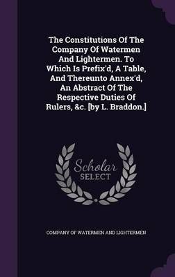 The Constitutions Of The Company Of Watermen And Lightermen. To Which Is Prefix'd, A Table, And Thereunto Annex'd, An Abstract Of The Respective ...