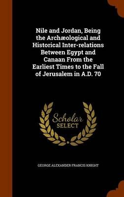 Nile and Jordan, Being the Archaeological and Historical Inter-Relations Between Egypt and Canaan from the Earliest Times to the Fall of ...