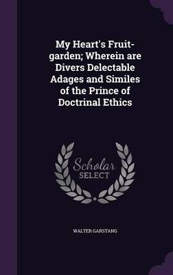 My Heart's Fruit-Garden; Wherein Are Divers Delectable Adages and Similes of the Prince of Doctrinal Ethics