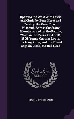Opening the West With Lewis and Clark; by Boat, Horst and Foot up the Great River Missouri, Across the Stony Mountains and on the Pacific, When ...