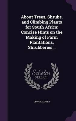 About Trees, Shrubs, and Climbing Plants for South Africa; Concise Hints on the Making of Farm Plantations, Shrubberies ..