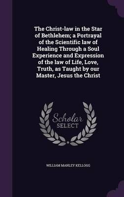 The Christ-Law in the Star of Bethlehem; a Portrayal of the Scientific Law of Healing Through a Soul Experience and Expression of the Law of ...