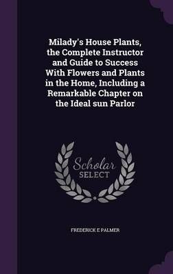 Milady's House Plants, the Complete Instructor and Guide to Success With Flowers and Plants in the Home, Including a Remarkable Chapter on the ...