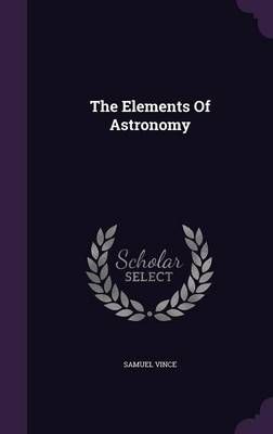 The Elements Of Astronomy By Samuel Vince 9781347995938 (Hardback)