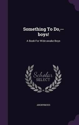 Something To Do,--boys!: A Book For Wide-awake Boys By Anonymous