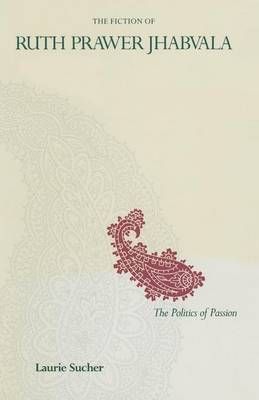 The Fiction of Ruth Prawer Jhabvala : The Politics Of Passion