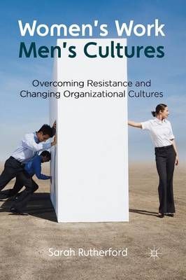 Women's Work, Men's Cultures : Overcoming Resistance and Changing Organizational Cultures