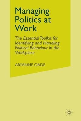 Managing Politics at Work : The Essential Toolkit for Identifying and Handling Political Behaviour in the Workplace