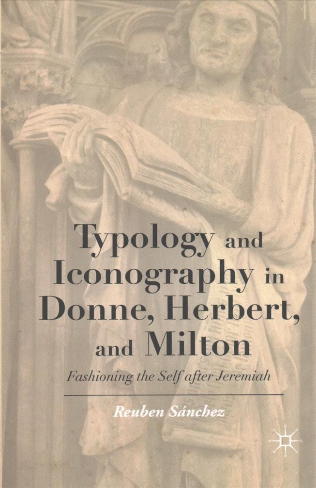 Typology and Iconography in Donne, Herbert, and Milton : Fashioning the Self after Jeremiah