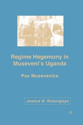 Regime Hegemony in Museveni's Uganda By J. Rubongoya 9781349536665