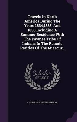Travels In North America During The Years 1834,1835, And 1836 Including A Summer Residence With The Pawnee Tribe Of Indians In The Remote ...