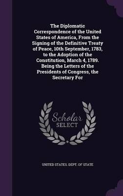 The Diplomatic Correspondence of the United States of America, From the Signing of the Definitive Treaty of Peace, 10th September, 1783, to the ...