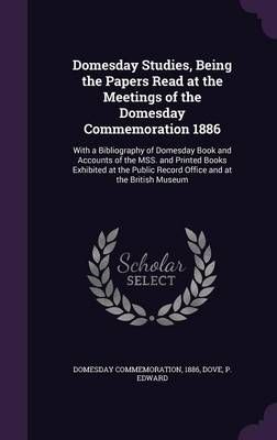 Domesday Studies, Being the Papers Read at the Meetings of the Domesday Commemoration 1886: With a Bibliography of Domesday Book and Accounts of ...