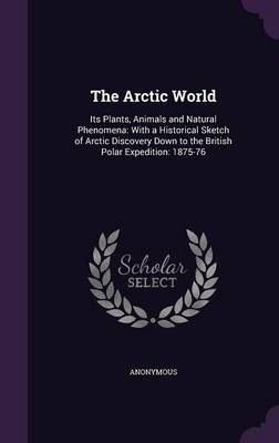 The Arctic World: Its Plants, Animals and Natural Phenomena: With a Historical Sketch of Arctic Discovery Down to the British Polar Expedition: ...