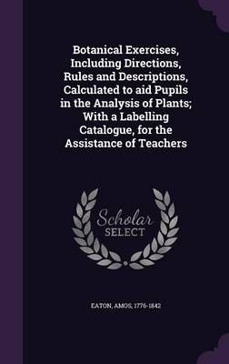 Botanical Exercises, Including Directions, Rules and Descriptions, Calculated to aid Pupils in the Analysis of Plants; With a Labelling ...
